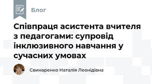 Співпраця асистента вчителя з педагогами: супровід інклюзивного навчання у сучасних умовах