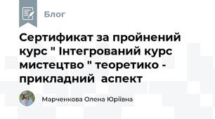 Сертификат за пройнений курс " Інтегрований курс мистецтво " теоретико - прикладний  аспект