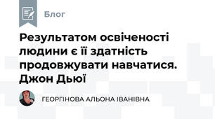 Результатом освіченості людини є її здатність продовжувати навчатися. Джон Дьюї   