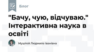 "Бачу, чую, відчуваю." Інтерактивна наука в освіті