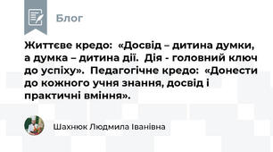 Життєве кредо:  «Досвід – дитина думки, а думка – дитина дії.  Дія - головний ключ до успіху».  Педагогічне кредо:  «Донести до кожного учня знання, досвід і практичні вміння».