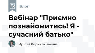 Вебінар "Приємно познайомитись! Я - сучасний батько"