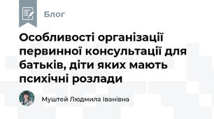 Особливості організації первинної консультації для батьків, діти яких мають психічні розлади