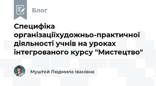 Специфіка організаціїхудожньо-практичної діяльності учнів на уроках інтегрованого курсу "Мистецтво"