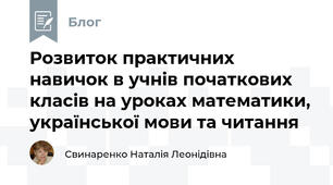 Розвиток практичних навичок в учнів початкових класів на уроках математики, української мови та читання