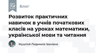 Розвиток практичних навичок в учнів початкових класів на уроках математики, української мови та читання
