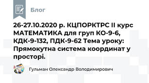 26-27.10.2020 р. КЦПОРКТРС ІІ курс МАТЕМАТИКА для груп КО-9-6, КДК-9-132, ПДК-9-62 Тема уроку:  Прямокутна система координат у просторі.