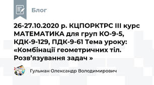 26-27.10.2020 р. КЦПОРКТРС ІІІ курс МАТЕМАТИКА для груп КО-9-5, КДК-9-129, ПДК-9-61 Тема уроку: «Комбінації геометричних тіл. Розв’язування задач » 
