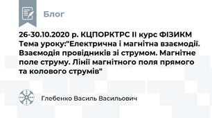 26-30.10.2020 р. КЦПОРКТРС ІІ курс ФІЗИКМ Тема уроку:"Електрична і магнітна взаємодії. Взаємодія провідників зі струмом. Магнітне поле струму. Лінії магнітного поля прямого та колового струмів"