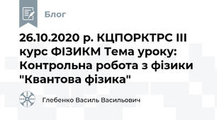 26.10.2020 р. КЦПОРКТРС ІІІ курс ФІЗИКМ Тема уроку: Контрольна робота з фізики "Квантова фізика"