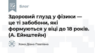 Здоровий глузд у фізики — це ті забобони, які формуються у віці до 18 років. (А. Ейнштейн)