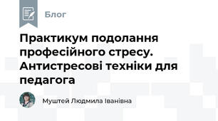 Практикум подолання професійного стресу. Антистресові техніки для педагога