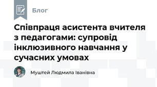 Співпраця асистента вчителя з педагогами: супровід інклюзивного навчання у сучасних умовах