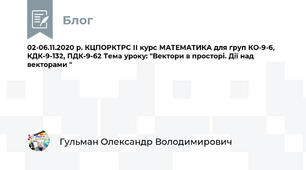 02-06.11.2020 р. КЦПОРКТРС ІІ курс МАТЕМАТИКА для груп КО-9-6, КДК-9-132, ПДК-9-62 Тема уроку: "Вектори в просторі. Дії над векторами "