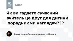 Як ви гадаєте сучасний вчитель це друг для дитини ,порадник чи наглядач???