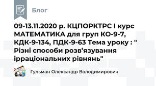 09-13.11.2020 р. КЦПОРКТРС І курс МАТЕМАТИКА для груп КО-9-7, КДК-9-134, ПДК-9-63 Тема уроку : " Різні способи розв’язування ірраціональних рівнянь"