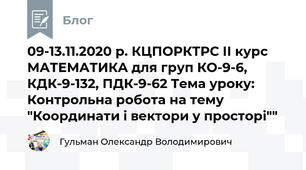 09-13.11.2020 р. КЦПОРКТРС ІІ курс МАТЕМАТИКА для груп КО-9-6, КДК-9-132, ПДК-9-62 Тема уроку: Контрольна робота на тему "Координати і вектори у просторі""