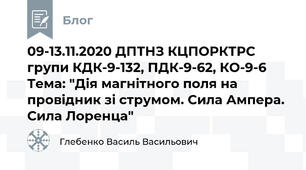 09-13.11.2020 ДПТНЗ КЦПОРКТРС групи КДК-9-132, ПДК-9-62, КО-9-6 Тема: "Дія магнітного поля на провідник зі струмом. Сила Ампера. Сила Лоренца"