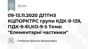 09-13.11.2020 ДПТНЗ КЦПОРКТРС групи КДК-9-129, ПДК-9-61,КО-9-5 Тема: "Елементарні частинки"