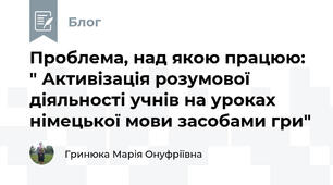 Проблема, над якою працюю: " Активізація розумової діяльності учнів на уроках німецької мови засобами гри"