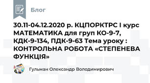 30.11-04.12.2020 р. КЦПОРКТРС І курс МАТЕМАТИКА для груп КО-9-7, КДК-9-134, ПДК-9-63 Тема уроку : КОНТРОЛЬНА РОБОТА «СТЕПЕНЕВА ФУНКЦІЯ»