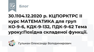 30.1104.12.2020 р. КЦПОРКТРС ІІ курс МАТЕМАТИКА для груп КО-9-6, КДК-9-132, ПДК-9-62 Тема уроку:Похідна складеної функції.