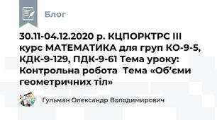 30.11-04.12.2020 р. КЦПОРКТРС ІІІ курс МАТЕМАТИКА для груп КО-9-5, КДК-9-129, ПДК-9-61 Тема уроку: Контрольна робота  Тема «Об’єми геометричних тіл»