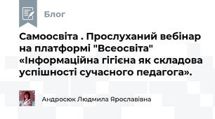 Самоосвіта . Прослуханий вебінар на платформі "Всеосвіта"  «Інформаційна гігієна як складова успішності сучасного педагога».