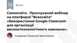 Самоосвіта . Прослуханий вебінар на платформі "Всеосвіта"  «Використання Google Classroom для організації високотехнологічного навчання».