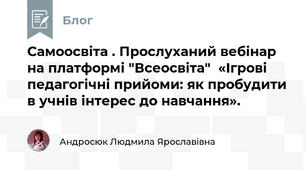 Самоосвіта . Прослуханий вебінар на платформі "Всеосвіта"  «Ігрові педагогічні прийоми: як пробудити в учнів інтерес до навчання».