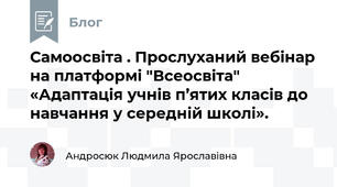 Самоосвіта . Прослуханий вебінар на платформі "Всеосвіта"  «Адаптація учнів п’ятих класів до навчання у середній школі».