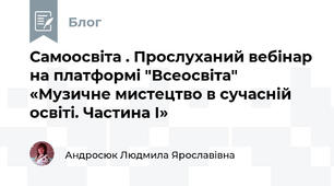 Самоосвіта . Прослуханий вебінар на платформі "Всеосвіта" «Музичне мистецтво в сучасній освіті. Частина І»