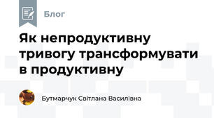 Як непродуктивну тривогу трансформувати в продуктивну