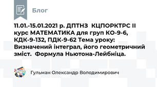11.01.-15.01.2021 р. ДПТНЗ  КЦПОРКТРС ІІ курс МАТЕМАТИКА для груп КО-9-6, КДК-9-132, ПДК-9-62 Тема уроку: Визначений інтеграл, його геометричний зміст.  Формула Ньютона-Лейбніца.