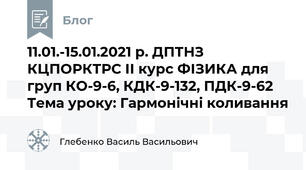 11.01.-15.01.2021 р. ДПТНЗ КЦПОРКТРС ІІ курс ФІЗИКА для груп КО-9-6, КДК-9-132, ПДК-9-62 Тема уроку: Гармонічні коливання
