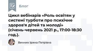 Цикл вебінарів «Роль освітян у системі турботи про психічне здоров'я дітей та молоді» (січень-червень 2021 р., 17:00-18:30 год.).