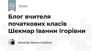 Блог вчителя початкових класів Шекмар Іванни Ігорівни