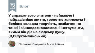 У справжнього вчителя - найважче і найрадісніше життя, трепетно хвилююча і болісно складна творчість, незбагненно тонкі і вічновдосконалювані інструменти, якими він діє на людську душу. (В,О,Сухомлинський).