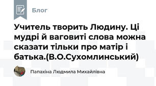Учитель творить Людину. Ці мудрі й ваговиті слова можна сказати тільки про матір і батька.(В.О.Сухомлинський)