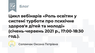 Цикл вебінарів «Роль освітян у системі турботи про психічне здоров'я дітей та молоді» (січень-червень 2021 р., 17:00-18:30 год.).