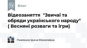 Відеозаняття  "Звичаї та обряди українського народу" ( Весняні розваги та ігри)