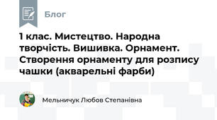 1 клас. Мистецтво. Народна творчість. Вишивка. Орнамент. Створення орнаменту для розпису чашки (акварельні фарби)