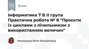 Інформатика 7 Б ІІ група Практична робота № 8 "Проєкти із циклами з лічильником з використанням величин"