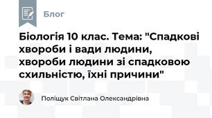 Біологія 10 клас. Тема: "Спадкові хвороби і вади людини, хвороби людини зі спадковою схильністю, їхні причини"