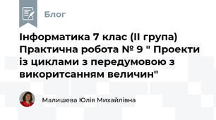 Інформатика 7 клас (ІІ група) Практична робота № 9 " Проекти із циклами з передумовою з викоритсанням величин"