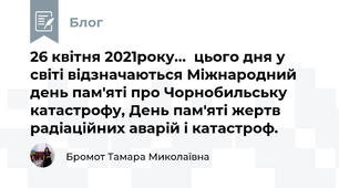 26 квітня 2021року...  цього дня у світі відзначаються Міжнародний день пам'яті про Чорнобильську катастрофу, День пам'яті жертв радіаційних аварій і катастроф.