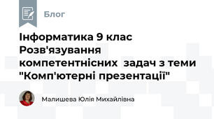 Інформатика 9 клас Розв'язування компетентнісних  задач з теми "Комп'ютерні презентації"