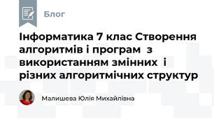 Інформатика 7 клас Створення алгоритмів і програм  з використанням змінних  і різних алгоритмічних структур