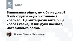  Вишиванка рідна, ну хіба не диво?  В ній ходити модно, стильно і красиво.  Це митецький витвір, це краса і казка,  В ній душі наснага, материнська ласка. 