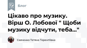 Цікаво про музику. Вірш О. Лобової " Щоби музику відчути, теба..."